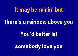 It may be rainin' but

there's a rainbow above you

You'd better let

somebody love you