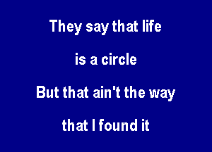 They say that life

is a circle

But that ain't the way

that I found it