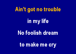 Ain't got no trouble
in my life

No foolish dream

to make me cry