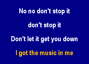 No no don't stop it

don't stop it

Don't let it get you down

lgot the music in me