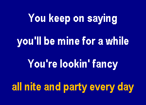 You keep on saying
you'll be mine for a while

You're lookin' fancy

all nite and party every day