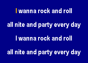 I wanna rock and roll
all nite and party every day

lwanna rock and roll

all nite and party every day