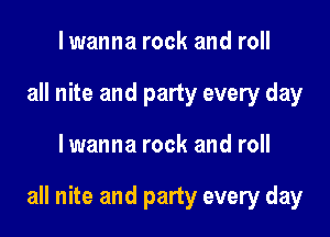 I wanna rock and roll
all nite and party every day

lwanna rock and roll

all nite and party every day