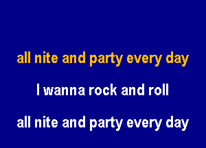 all nite and party every day

lwanna rock and roll

all nite and party every day