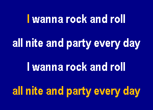 I wanna rock and roll
all nite and party every day

lwanna rock and roll

all nite and party every day