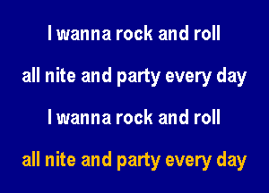 I wanna rock and roll
all nite and party every day

lwanna rock and roll

all nite and party every day