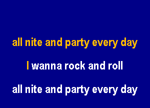 all nite and party every day

lwanna rock and roll

all nite and party every day