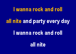 I wanna rock and roll

all nite and party every day

lwanna rock and roll

all nite