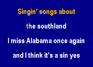 Singin' songs about

the southland

I miss Alabama once again

and I think it's a sin yes