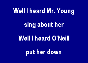 Well I heard Mr. Young

sing about her
Well I heard O'Neill

put her down
