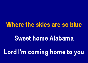 Where the skies are so blue

Sweet home Alabama

Lord I'm coming home to you