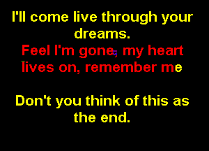 I'll come live through your
dreams.
Feel I'm goneg my heart
lives on, remember me

Don't you think of this as
the end.