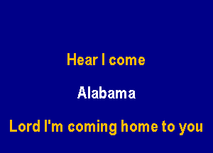 Hear I come

Alabama

Lord I'm coming home to you