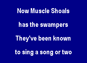 Now Muscle Shoals
has the swampers

They've been known

to sing a song or two