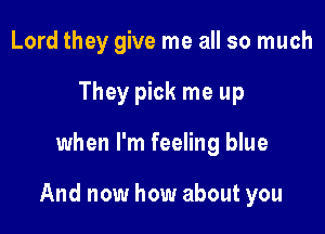 Lord they give me all so much
They pick me up

when I'm feeling blue

And now how about you