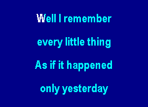 Well I remember
every little thing
As if it happened

only yesterday