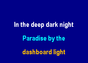 In the deep dark night
Paradise by the

dashboard light