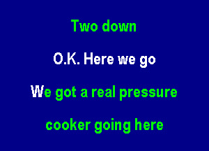 Two down

0.K. Here we go

We got a real pressure

cooker going here