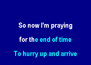 So now I'm praying

for the end of time

To hurry up and arrive