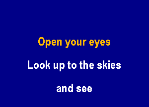 Open your eyes

Look up to the skies

and see