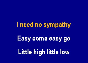 I need no sympathy

Easy come easy go

Little high little low
