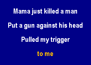 Mamajust killed a man

Put a gun against his head

Pulled my trigger

to me