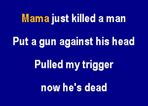 Mamajust killed a man

Put a gun against his head

Pulled my trigger

now he's dead