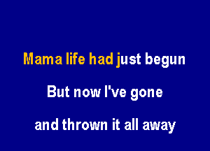 Mama life hadjust begun

But now I've gone

and thrown it all away