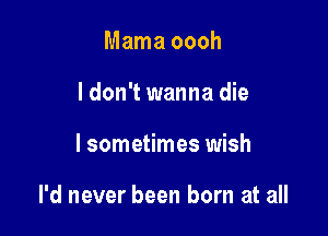 Mama oooh
ldon't wanna die

I sometimes wish

I'd never been born at all
