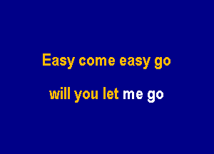 Easy come easy go

will you let me go