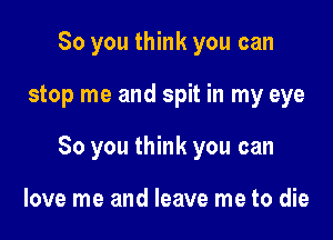 So you think you can

stop me and spit in my eye

80 you think you can

love me and leave me to die