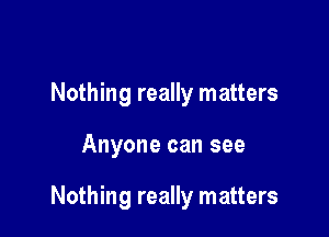 Nothing really matters

Anyone can see

Nothing really matters
