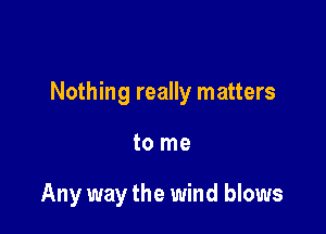 Nothing really matters

to me

Any way the wind blows