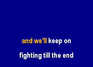 and we'll keep on

fighting till the end