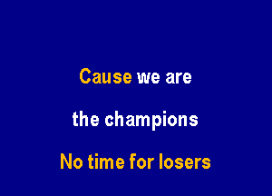 Cause we are

the champions

No time for losers