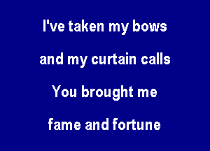 I've taken my bows

and my curtain calls

You brought me

fame and fortune