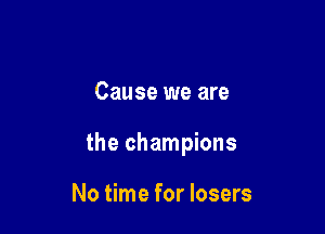 Cause we are

the champions

No time for losers