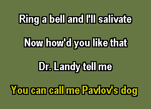 Ring a bell and I'll salivate
Now how'd you like that

Dr. Landy tell me

You can call me Paviov's dog