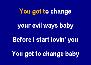 You got to change
your evil ways baby

Before I start lovin' you

You got to change baby