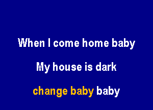 When I come home baby

My house is dark

change baby baby