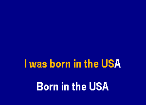 l was born in the USA

Born in the USA