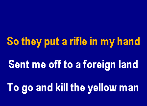 So they put a rifle in my hand

Sent me off to a foreign land

To go and kill the yellow man