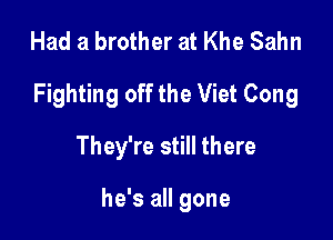 Had a brother at Khe Sahn
Fighting off the Viet Cong
They're still there

he's all gone