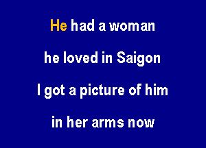 He had a woman

he loved in Saigon

I got a picture of him

in her arms now