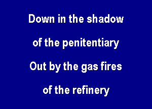 Down in the shadow
of the penitentiary
Out by the gas fires

of the refinery