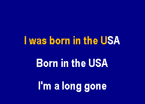 I was born in the USA
Born in the USA

I'm a long gone