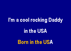 I'm a cool rocking Daddy

in the USA
Born in the USA