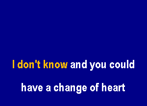 ldon't know and you could

have a change of heart