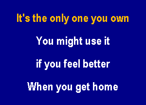 It's the only one you own

You might use it

if you feel better

When you get home