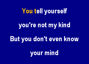 You tell yourself

you're not my kind

But you don't even know

your mind